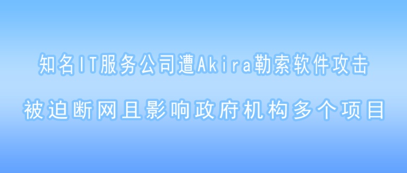 知名IT服务公司遭Akira勒索软件攻击，被迫断网且影响政府机构多个项目！